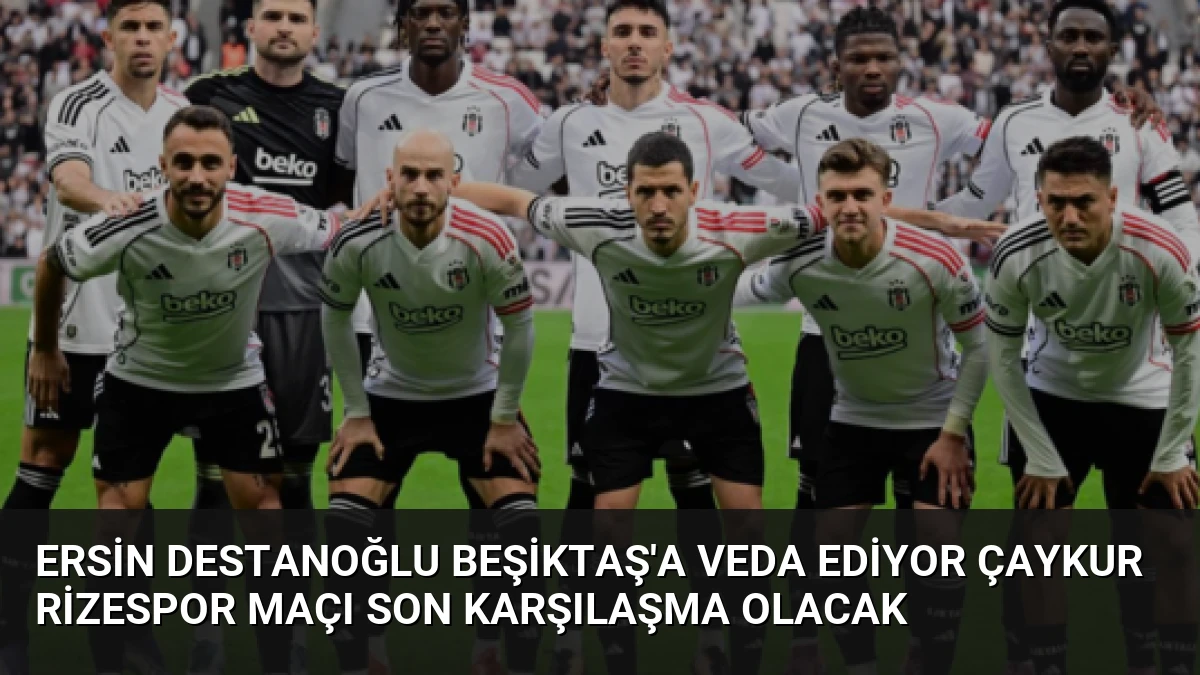 Ersin Destanoğlu Beşiktaş’a Veda Ediyor Çaykur Rizespor Maçı Son Karşılaşma Olacak
