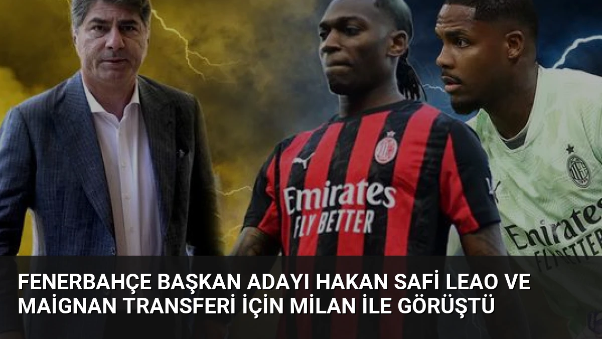 Fenerbahçe Başkan Adayı Hakan Safi Leao ve Maignan Transferi İçin Milan ile Görüştü