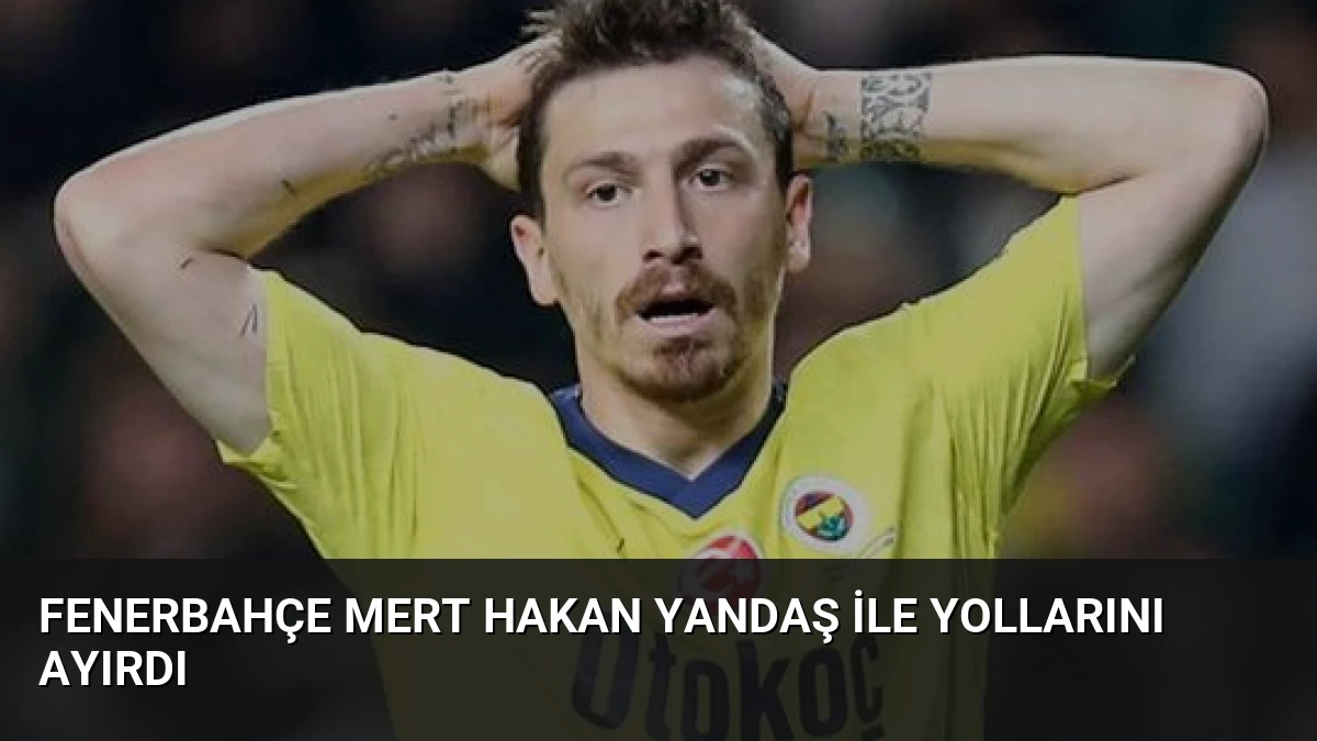 Fenerbahçe Mert Hakan Yandaş ile yollarını ayırdı