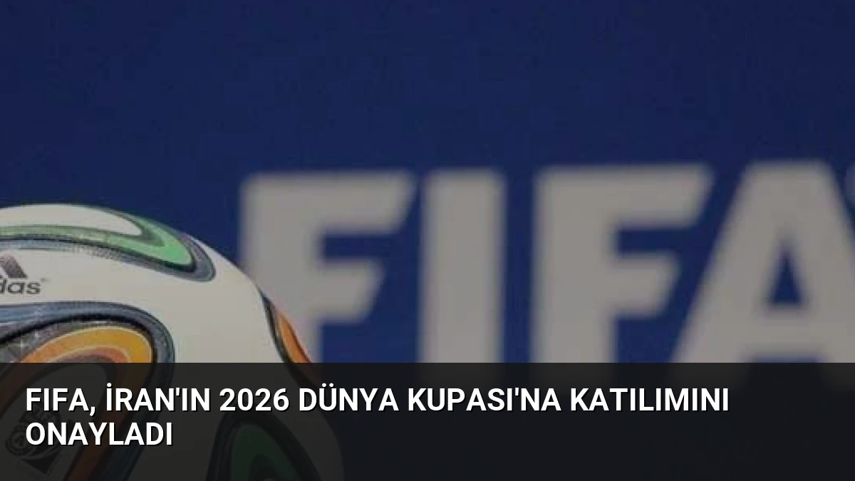 FIFA, İran’ın 2026 Dünya Kupası’na Katılımını Onayladı
