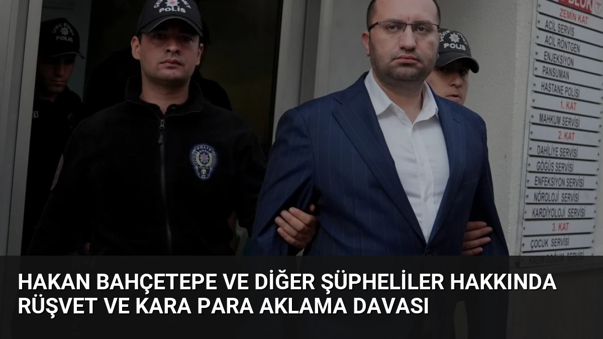 Hakan Bahçetepe ve Diğer Şüpheliler Hakkında Rüşvet ve Kara Para Aklama Davası