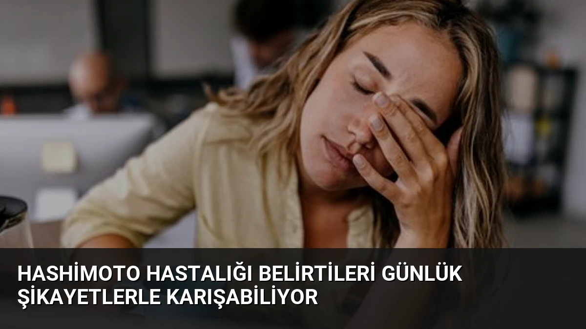 Hashimoto Hastalığı Belirtileri Günlük Şikayetlerle Karışabiliyor