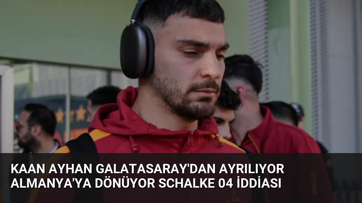 Kaan Ayhan Galatasaray’dan Ayrılıyor Almanya’ya Dönüyor Schalke 04 İddiası