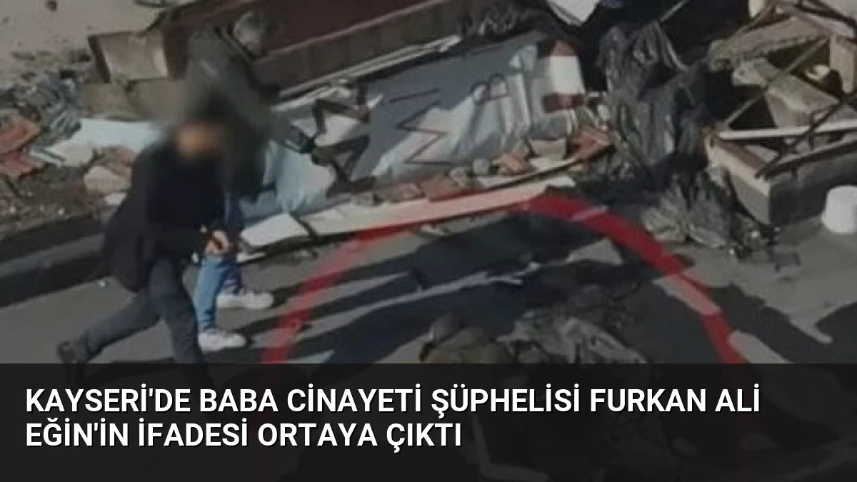 Kayseri’de Baba Cinayeti Şüphelisi Furkan Ali Eğin’in İfadesi Ortaya Çıktı