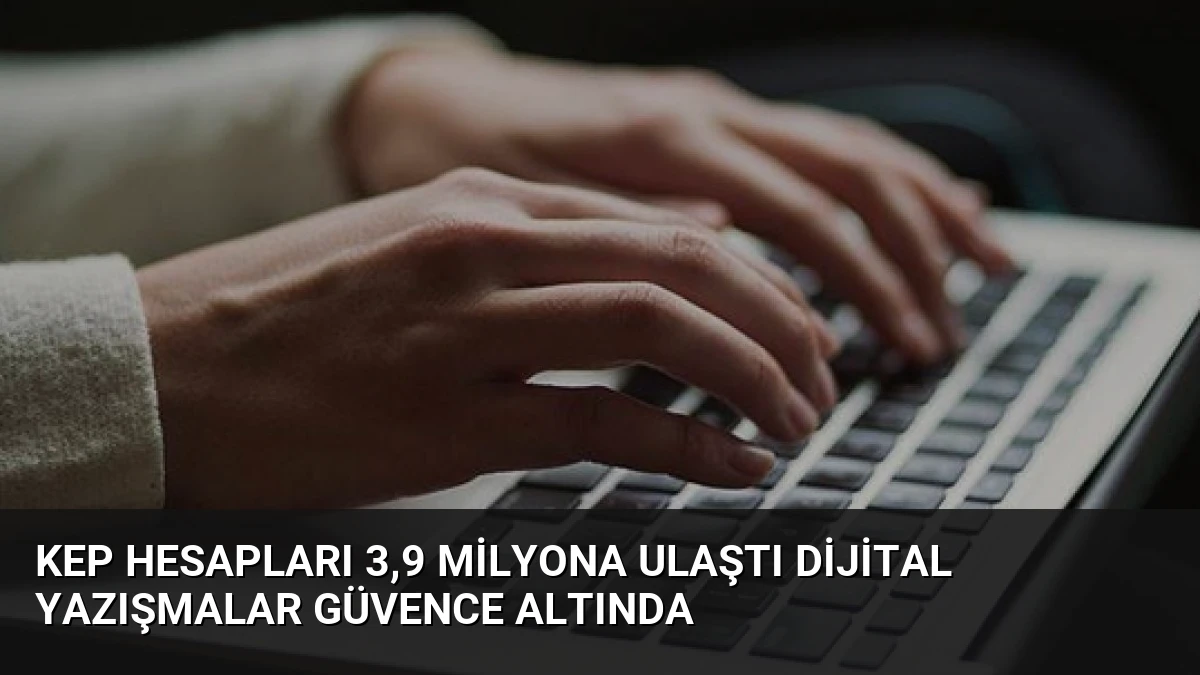 KEP Hesapları 3,9 Milyona Ulaştı Dijital Yazışmalar Güvence Altında