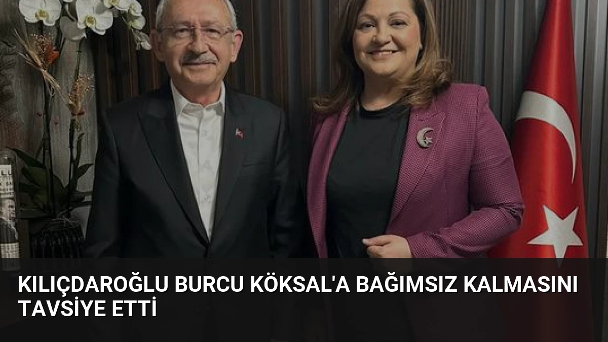 Kılıçdaroğlu Burcu Köksal’a Bağımsız Kalmasını Tavsiye Etti