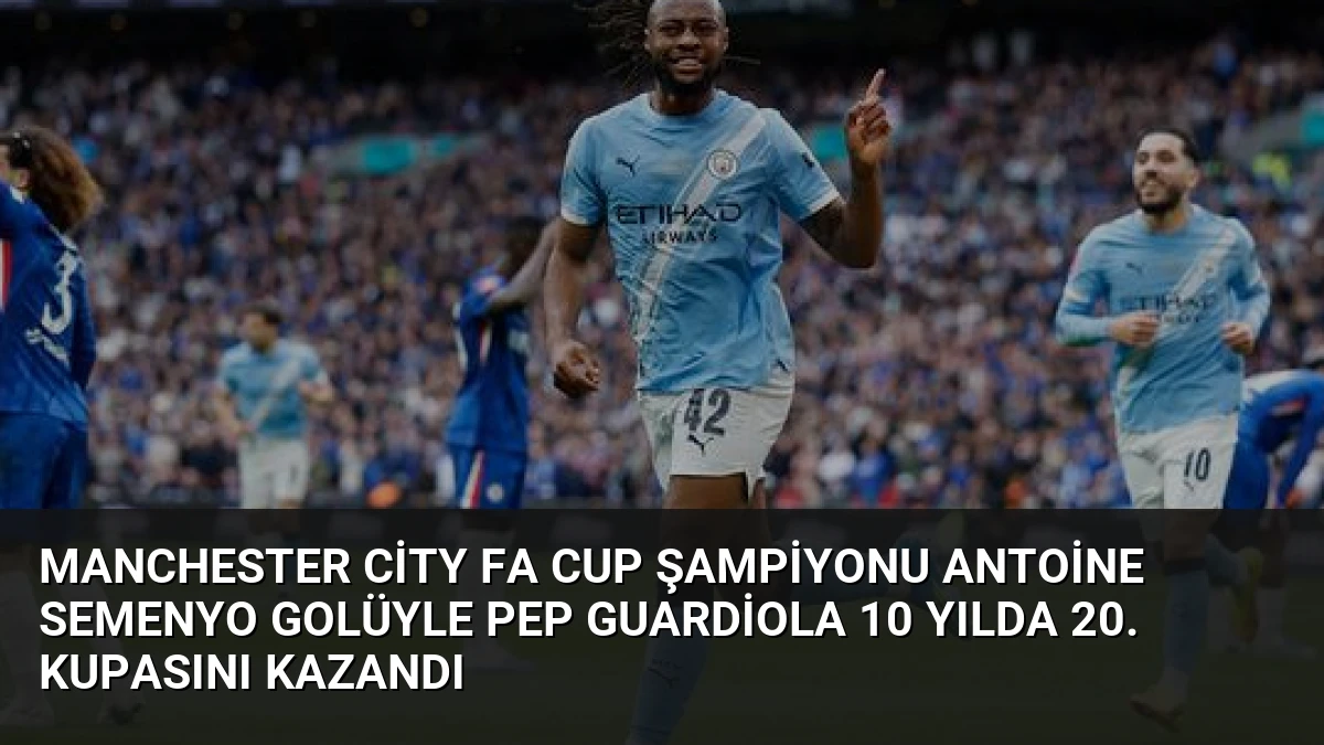 Manchester City FA Cup Şampiyonu Antoine Semenyo Golüyle Pep Guardiola 10 Yılda 20. Kupasını Kazandı
