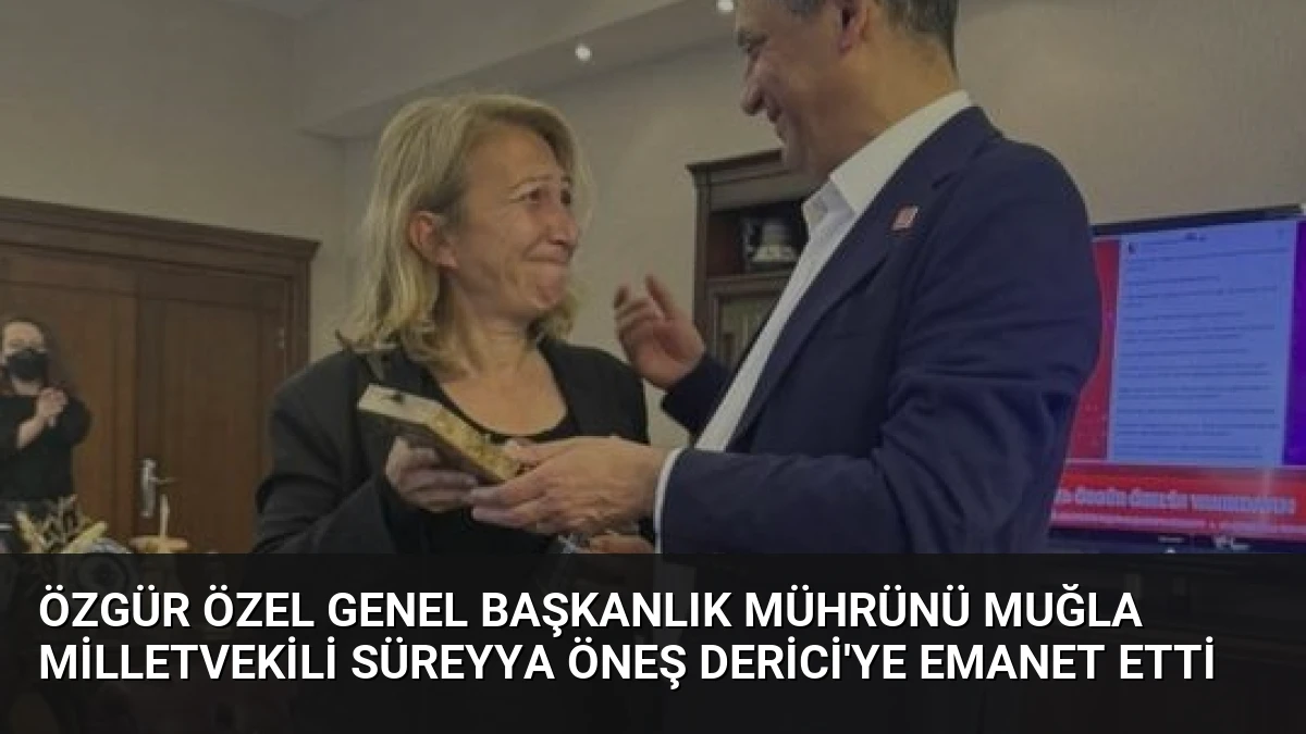 Özgür Özel Genel Başkanlık Mührünü Muğla Milletvekili Süreyya Öneş Derici’ye Emanet Etti
