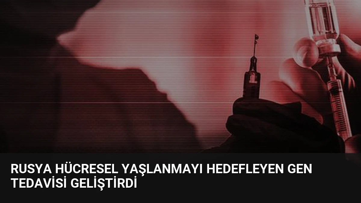Rusya Hücresel Yaşlanmayı Hedefleyen Gen Tedavisi Geliştirdi