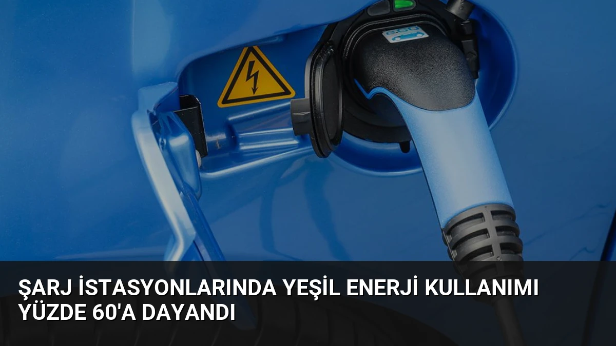 Şarj İstasyonlarında Yeşil Enerji Kullanımı Yüzde 60’a Dayandı