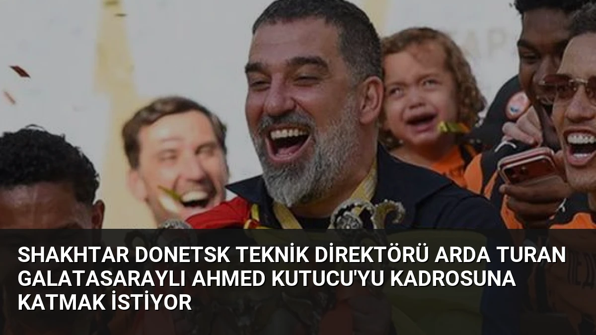 Shakhtar Donetsk Teknik Direktörü Arda Turan Galatasaraylı Ahmed Kutucu’yu Kadrosuna Katmak İstiyor