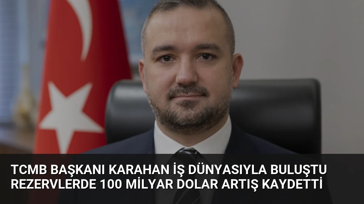 TCMB Başkanı Karahan İş Dünyasıyla Buluştu Rezervlerde 100 Milyar Dolar Artış Kaydetti