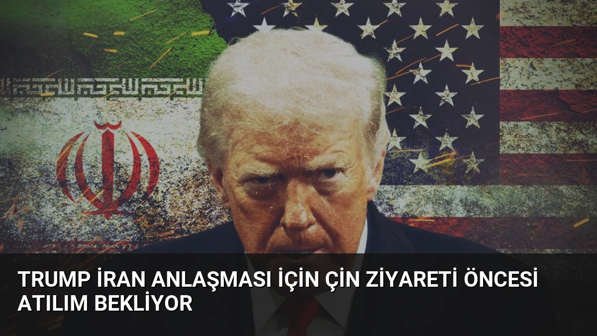 Trump İran Anlaşması İçin Çin Ziyareti Öncesi Atılım Bekliyor