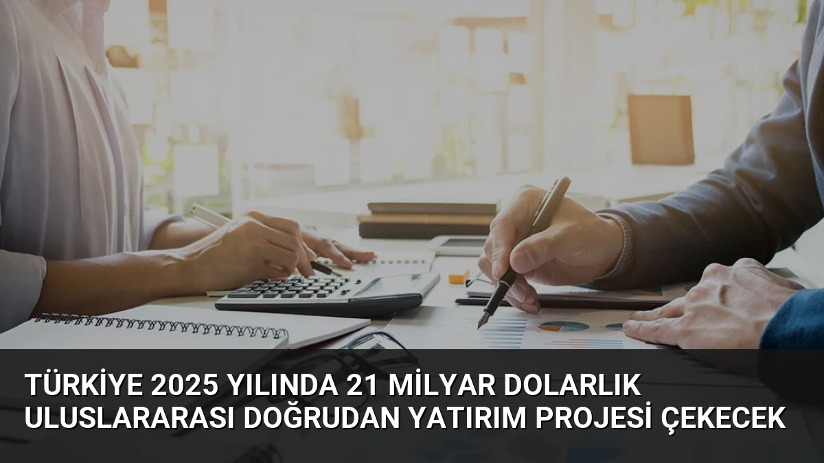 Türkiye 2025 Yılında 21 Milyar Dolarlık Uluslararası Doğrudan Yatırım Projesi Çekecek