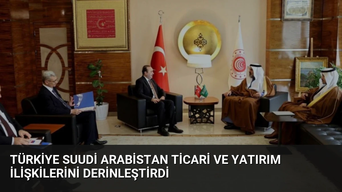Türkiye Suudi Arabistan Ticari ve Yatırım İlişkilerini Derinleştirdi