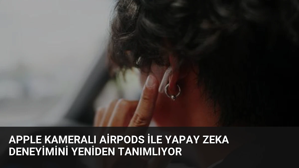 Apple Kameralı AirPods ile Yapay Zeka Deneyimini Yeniden Tanımlıyor
