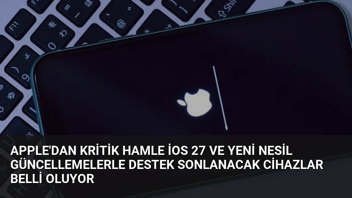 Apple’dan Kritik Hamle iOS 27 ve Yeni Nesil Güncellemelerle Destek Sonlanacak Cihazlar Belli Oluyor