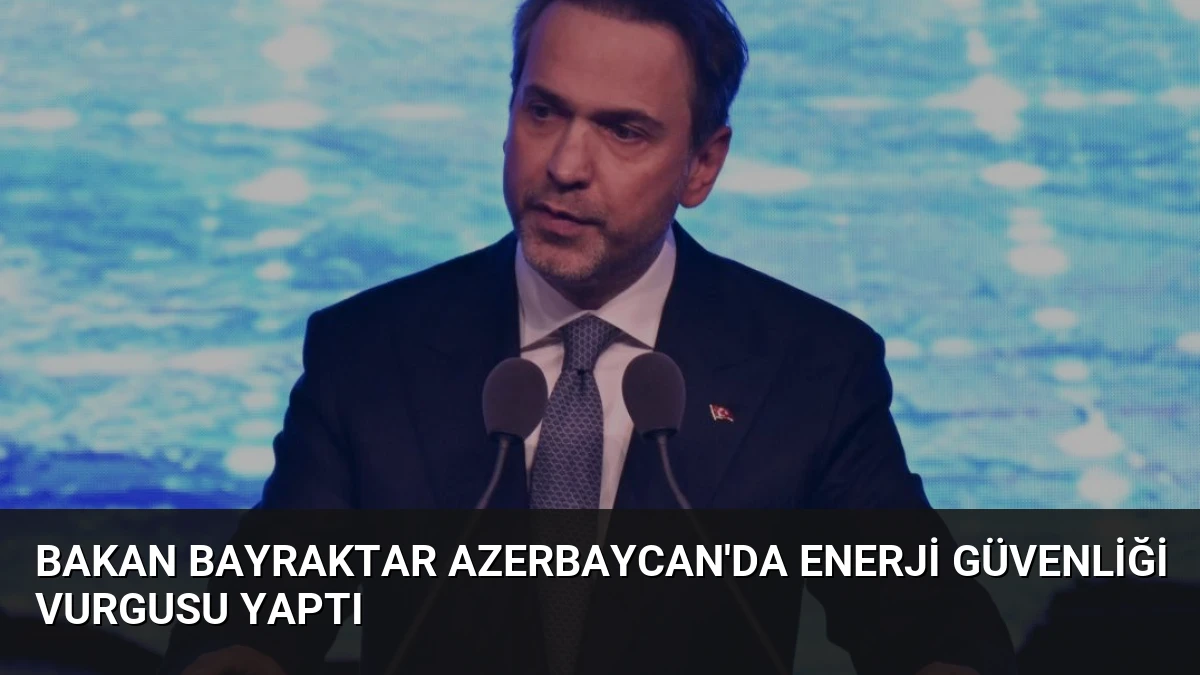 Bakan Bayraktar Azerbaycan’da Enerji Güvenliği Vurgusu Yaptı