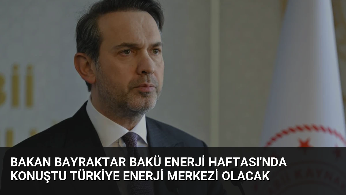 Bakan Bayraktar Bakü Enerji Haftası’nda konuştu Türkiye enerji merkezi olacak