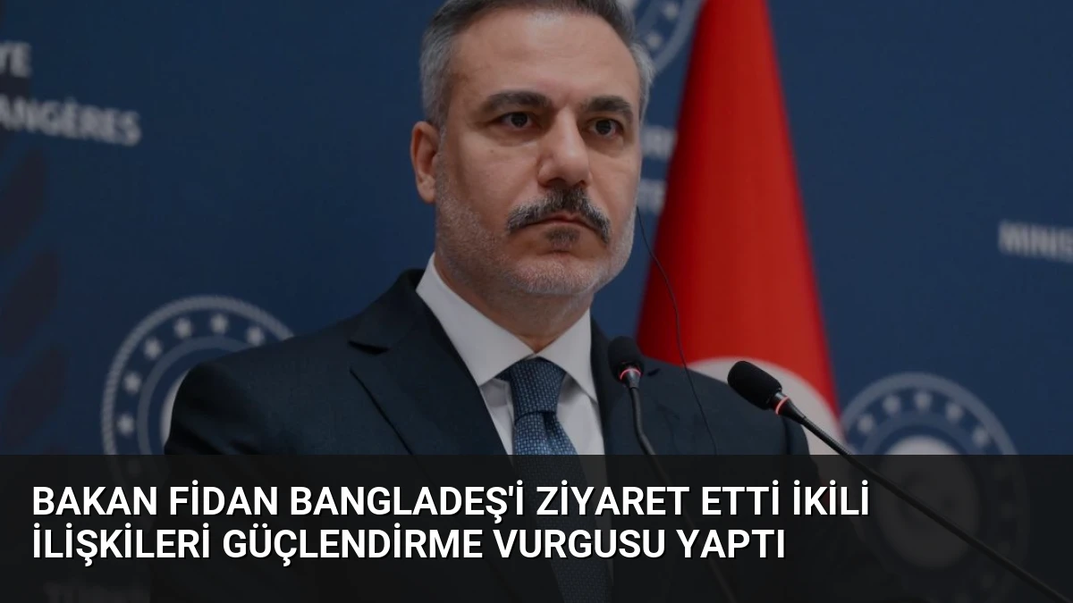 Bakan Fidan Bangladeş’i Ziyaret Etti İkili İlişkileri Güçlendirme Vurgusu Yaptı