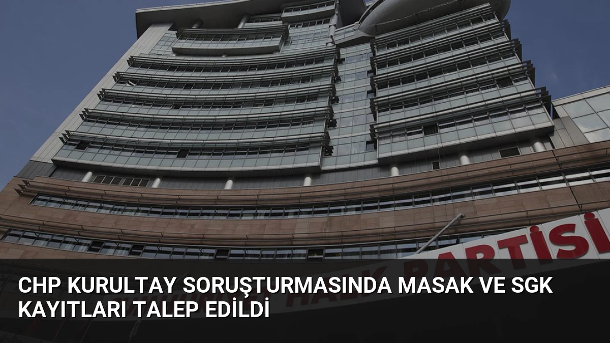 CHP Kurultay Soruşturmasında MASAK ve SGK Kayıtları Talep Edildi