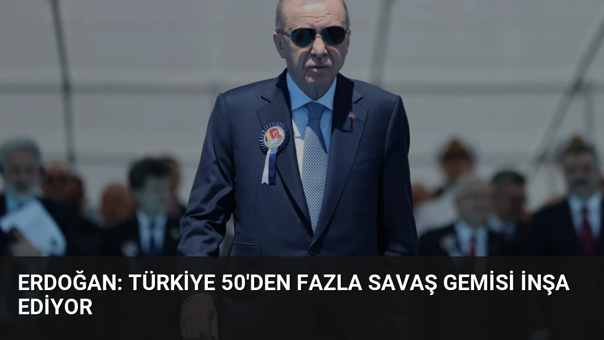 Erdoğan: Türkiye 50’den Fazla Savaş Gemisi İnşa Ediyor