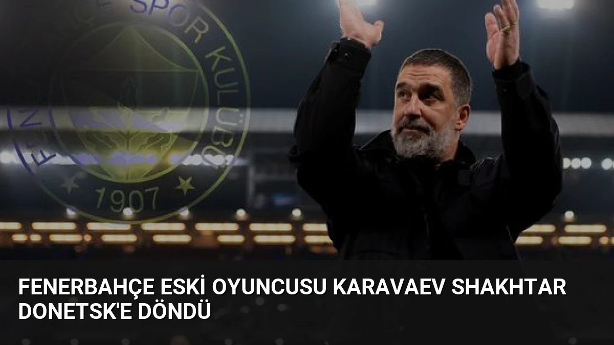 Fenerbahçe Eski Oyuncusu Karavaev Shakhtar Donetsk’e Döndü