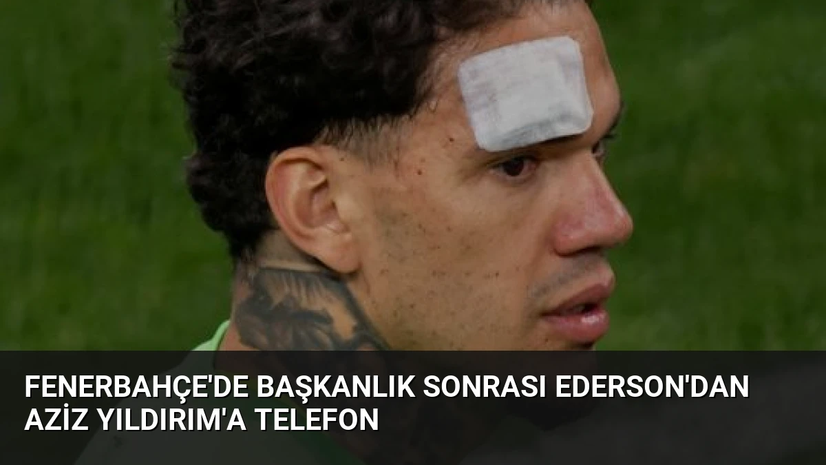 Fenerbahçe’de Başkanlık Sonrası Ederson’dan Aziz Yıldırım’a Telefon