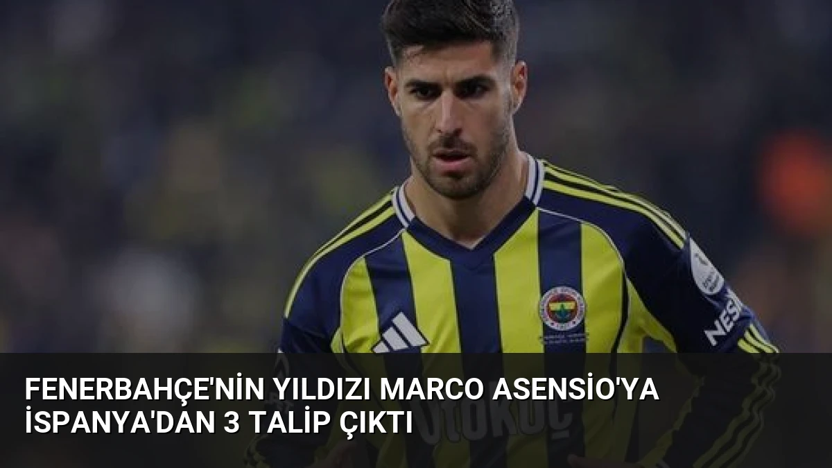 Fenerbahçe’nin Yıldızı Marco Asensio’ya İspanya’dan 3 Talip Çıktı