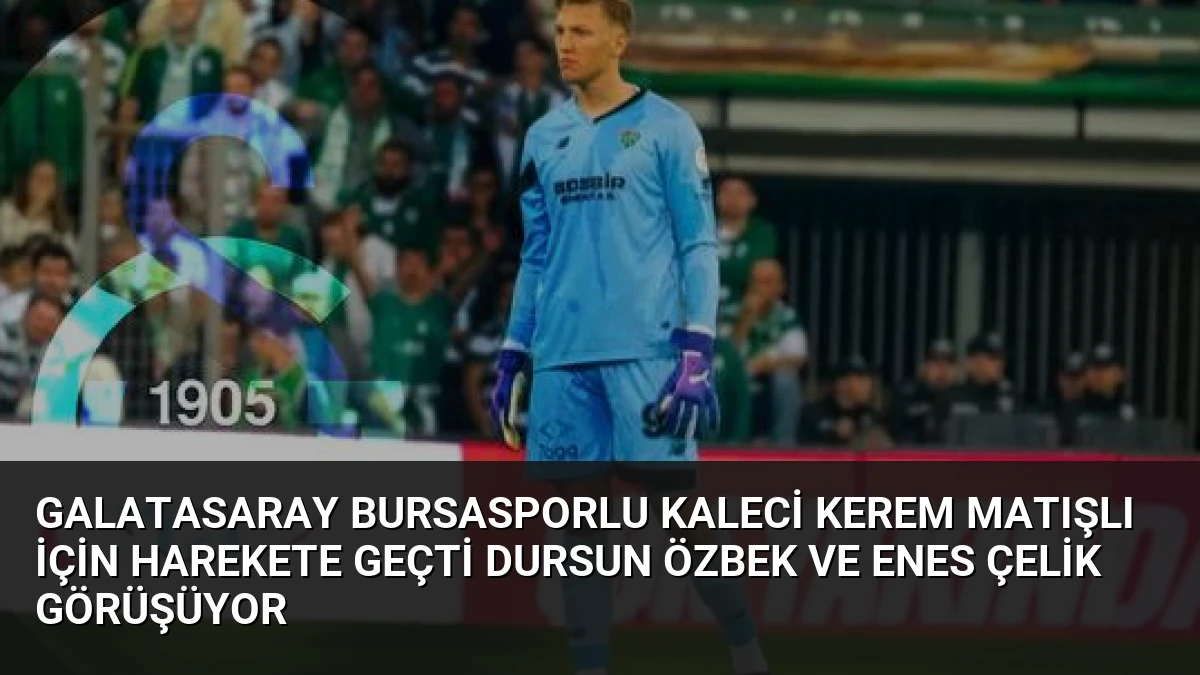 Galatasaray Bursasporlu Kaleci Kerem Matışlı İçin Harekete Geçti Dursun Özbek ve Enes Çelik Görüşüyor