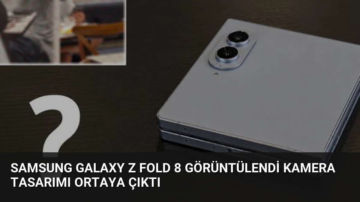 Samsung Galaxy Z Fold 8 Görüntülendi Kamera Tasarımı Ortaya Çıktı