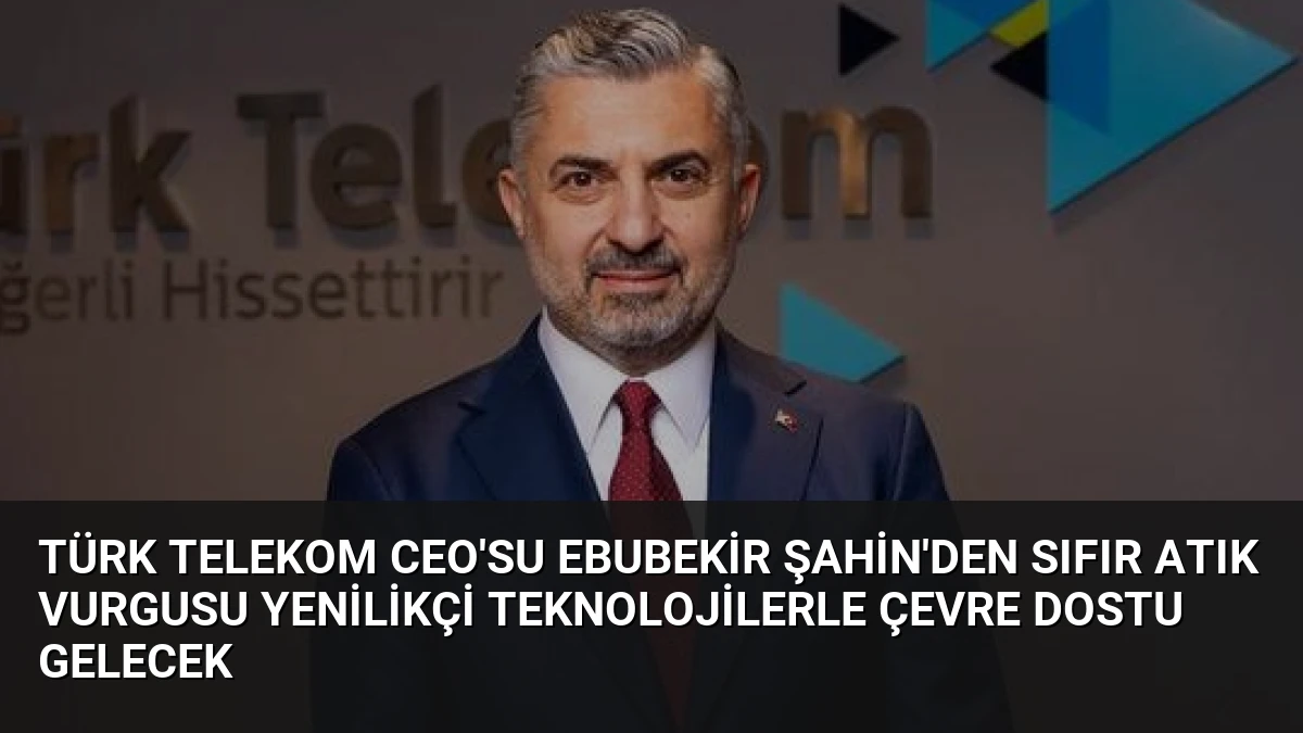 Türk Telekom CEO’su Ebubekir Şahin’den Sıfır Atık Vurgusu Yenilikçi Teknolojilerle Çevre Dostu Gelecek