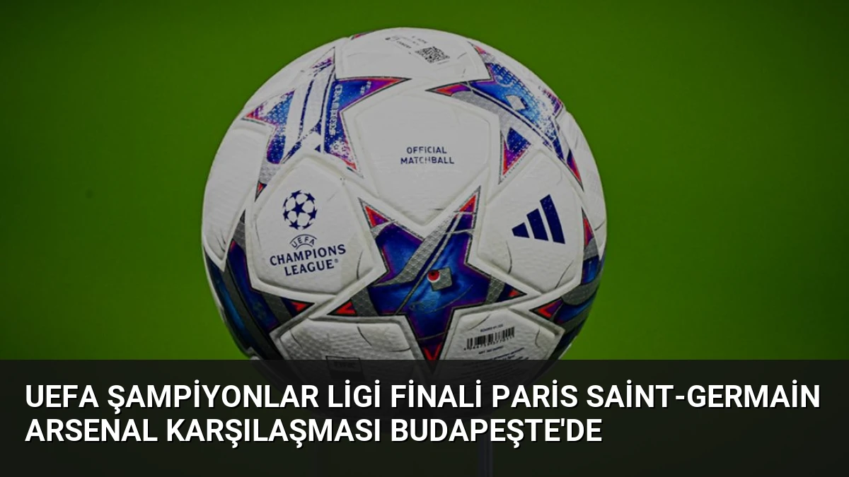 UEFA Şampiyonlar Ligi Finali Paris Saint-Germain Arsenal Karşılaşması Budapeşte’de