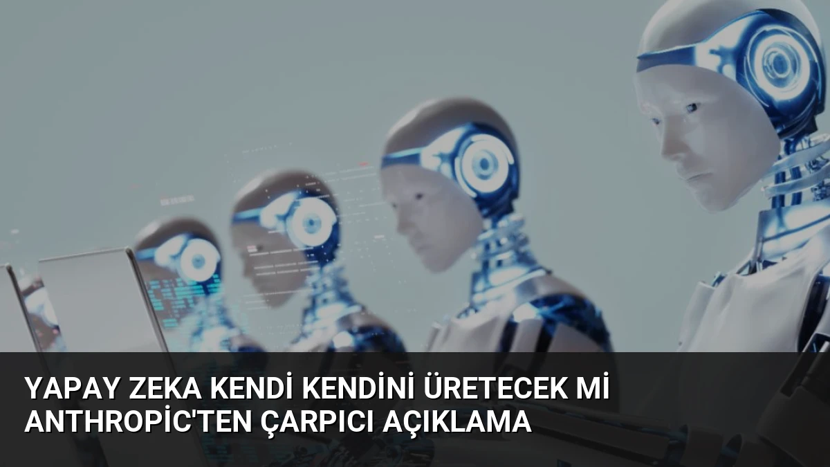 Yapay Zeka Kendi Kendini Üretecek mi Anthropic’ten Çarpıcı Açıklama