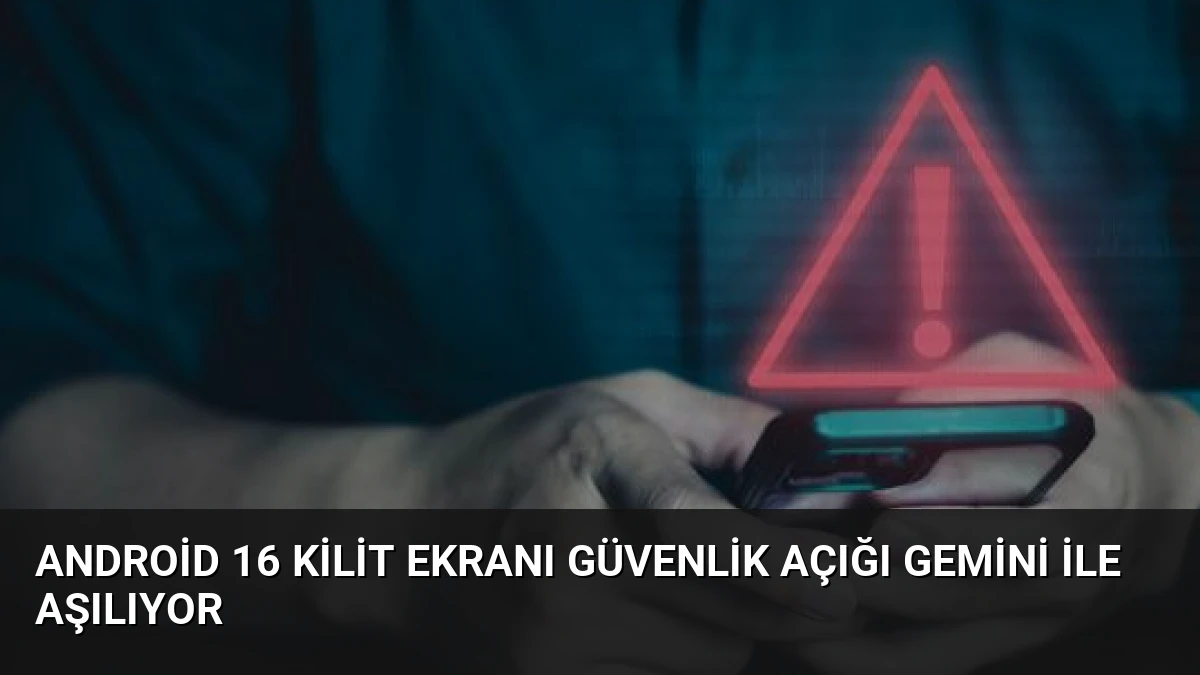 Android 16 Kilit Ekranı Güvenlik Açığı Gemini ile Aşılıyor