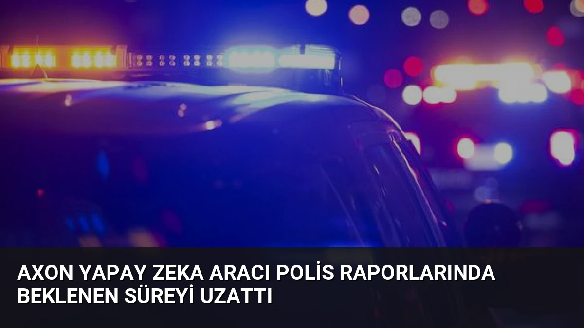 Axon Yapay Zeka Aracı Polis Raporlarında Beklenen Süreyi Uzattı