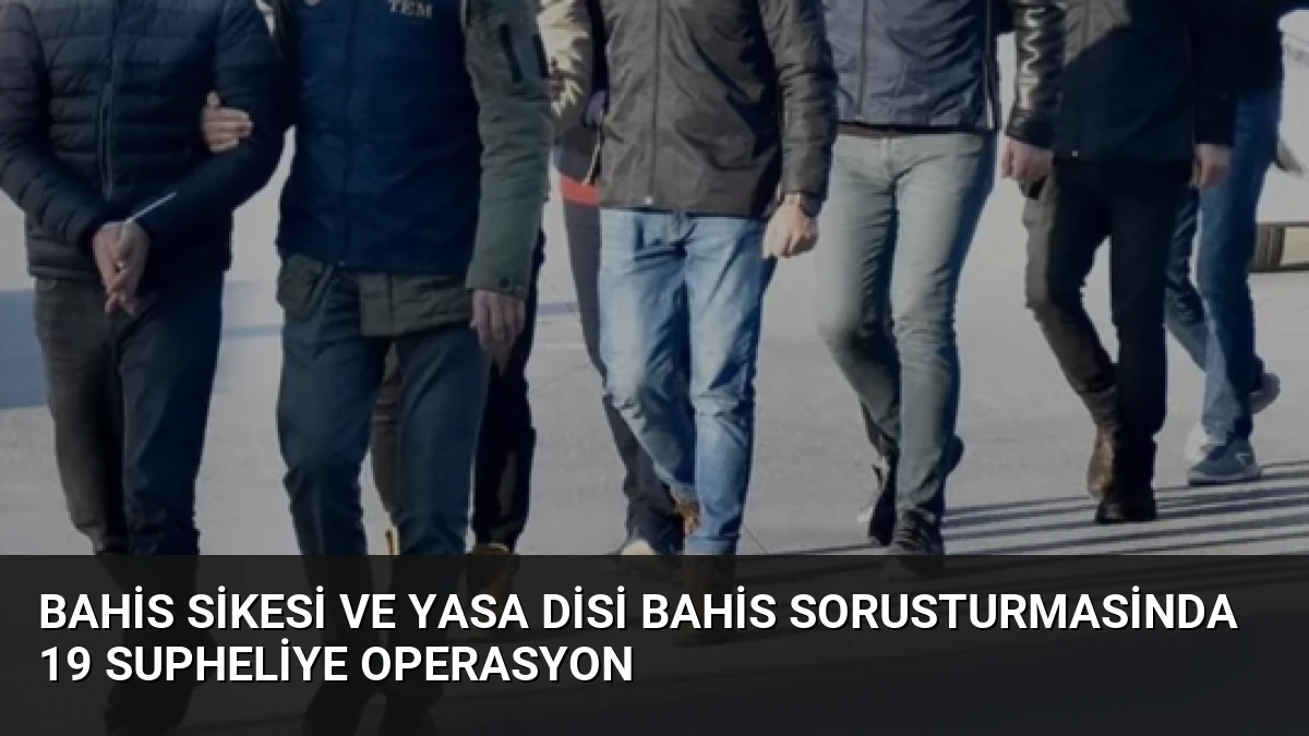 Bahis Sikesi ve Yasa Disi Bahis Sorusturmasinda 19 Supheliye Operasyon