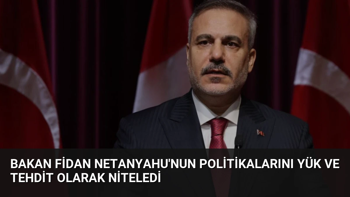 Bakan Fidan Netanyahu’nun Politikalarını Yük ve Tehdit Olarak Niteledi