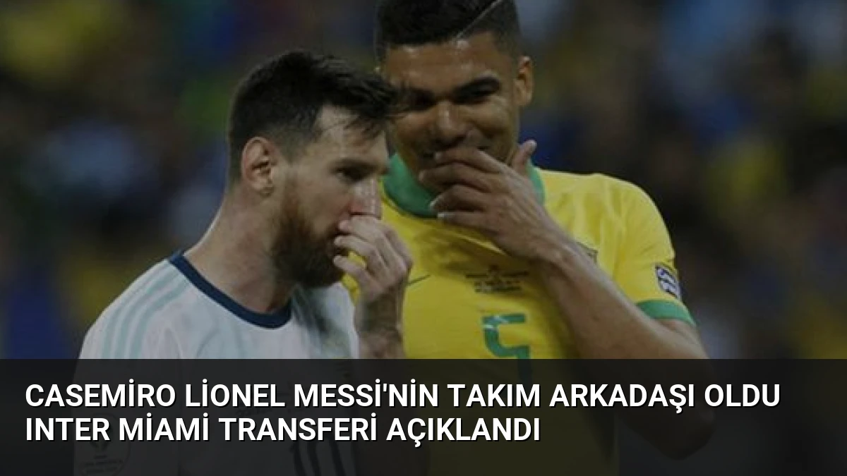 Casemiro Lionel Messi’nin Takım Arkadaşı Oldu Inter Miami Transferi Açıklandı