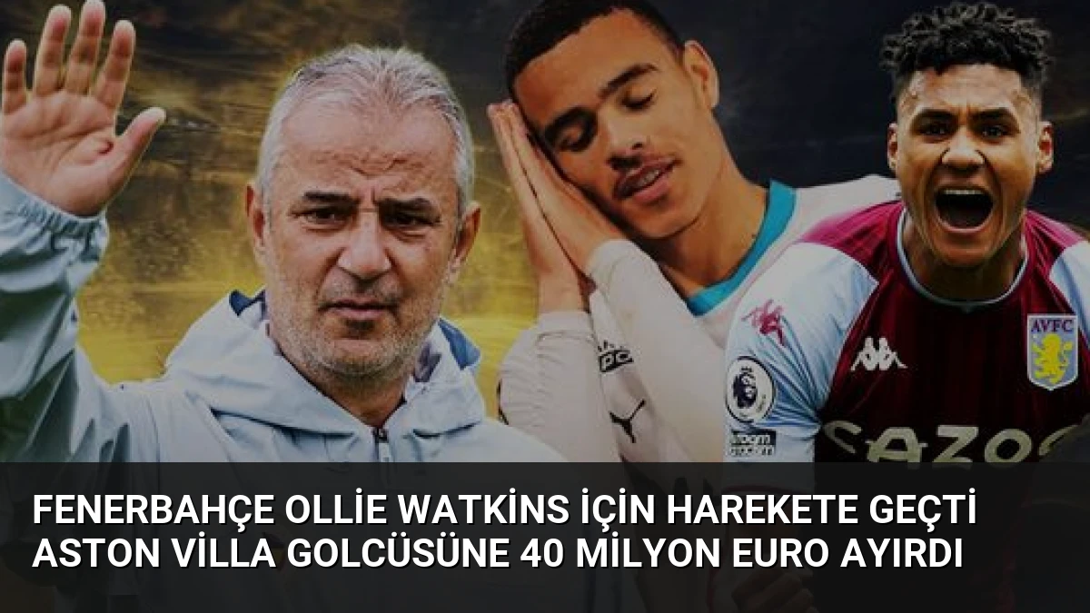 Fenerbahçe Ollie Watkins İçin Harekete Geçti Aston Villa Golcüsüne 40 Milyon Euro Ayırdı