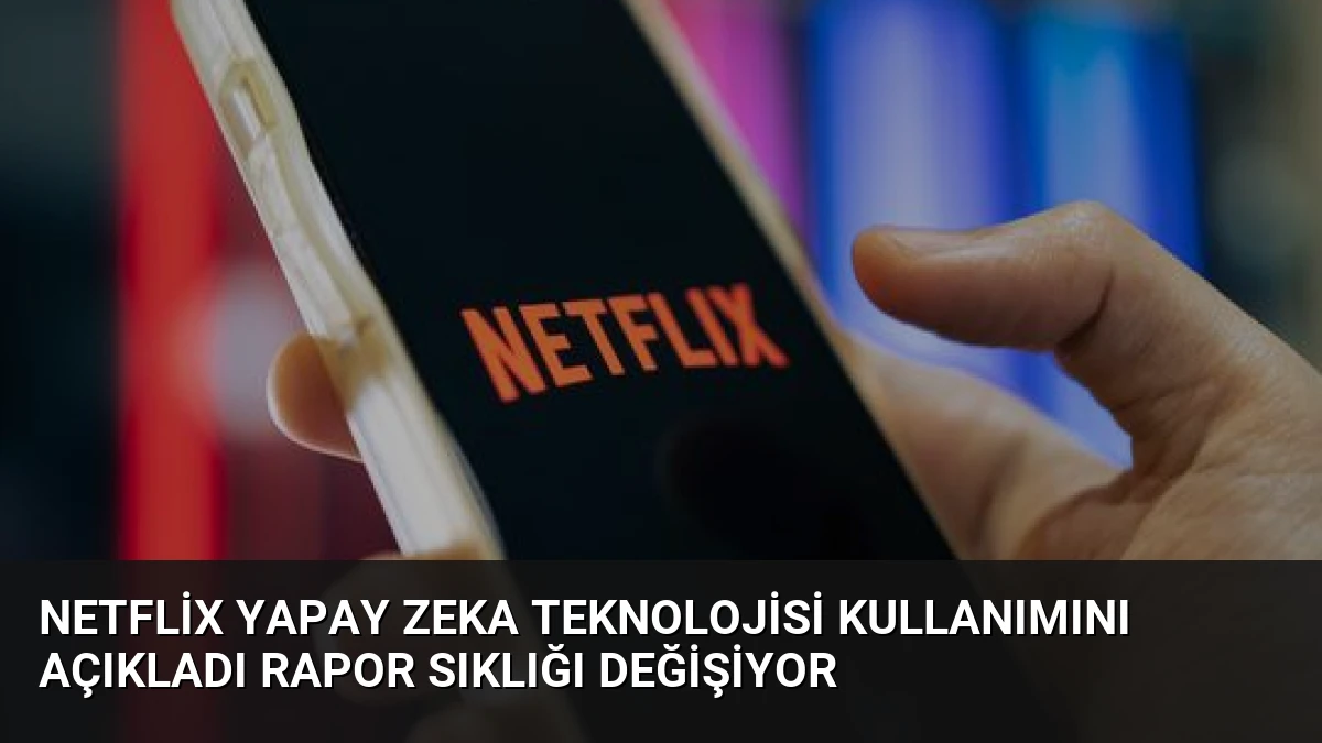 Netflix Yapay Zeka Teknolojisi Kullanımını Açıkladı Rapor Sıklığı Değişiyor