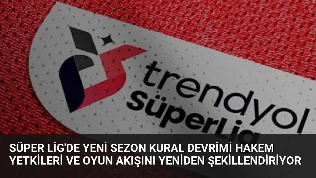 Süper Lig’de Yeni Sezon Kural Devrimi Hakem Yetkileri ve Oyun Akışını Yeniden Şekillendiriyor