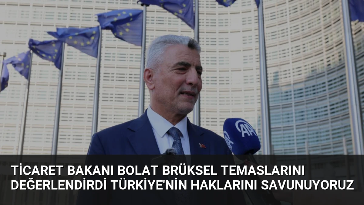 Ticaret Bakanı Bolat Brüksel Temaslarını Değerlendirdi Türkiye’nin Haklarını Savunuyoruz