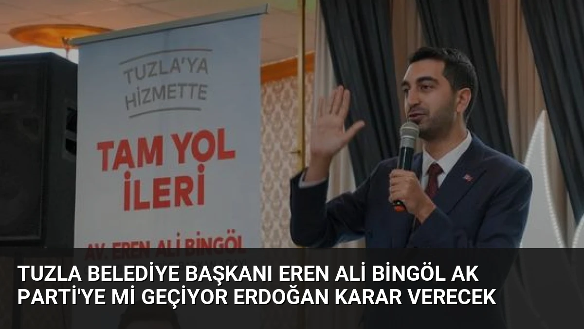 Tuzla Belediye Başkanı Eren Ali Bingöl AK Parti’ye mi Geçiyor Erdoğan Karar Verecek