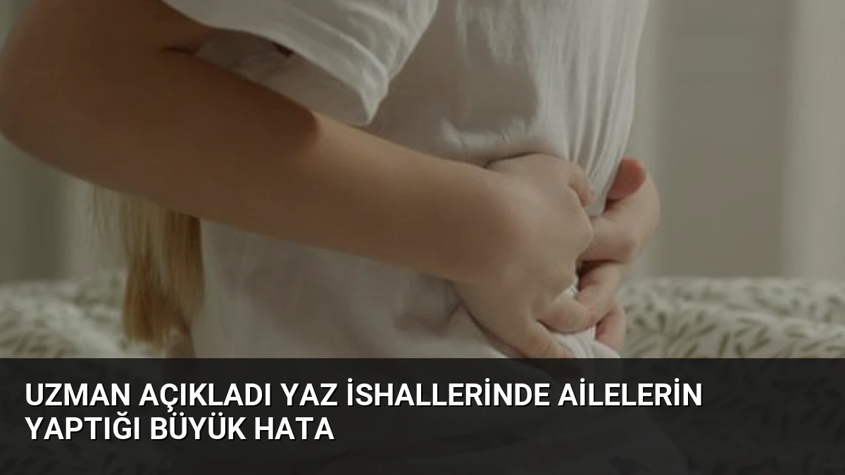 Uzman Açıkladı Yaz İshallerinde Ailelerin Yaptığı Büyük Hata