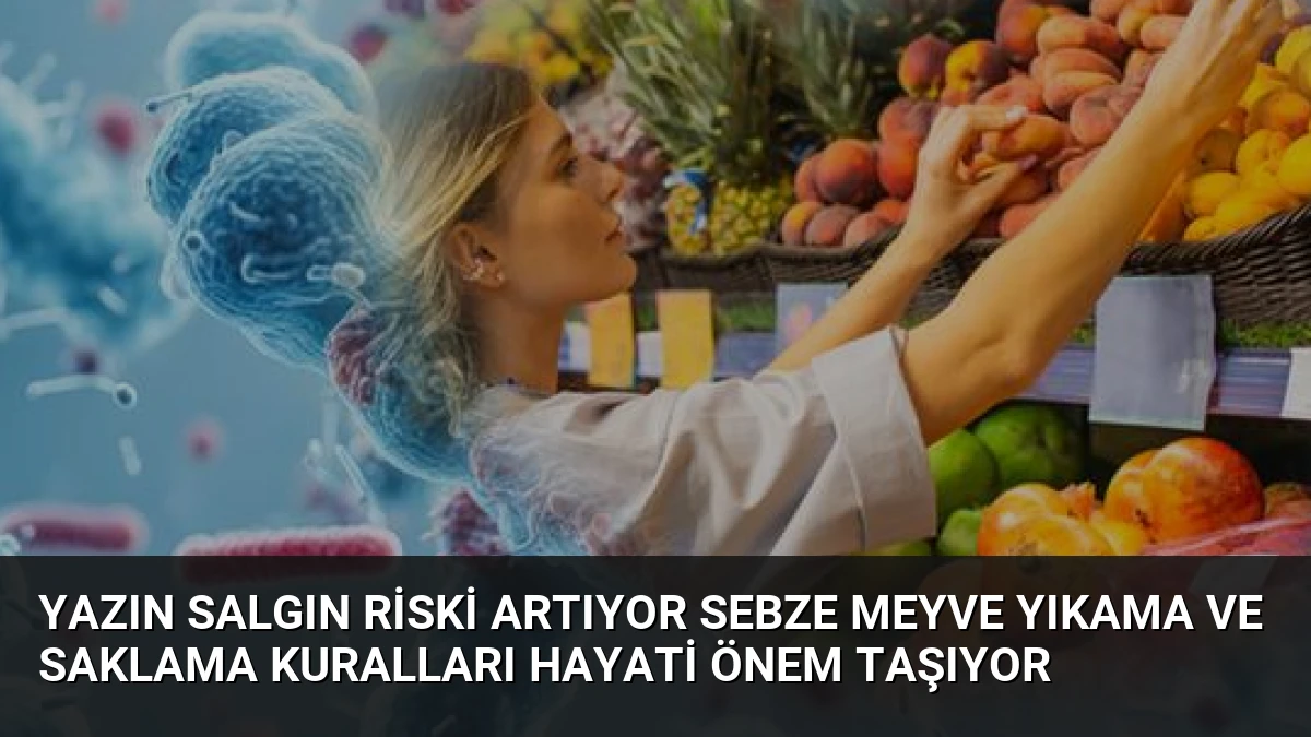 Yazın Salgın Riski Artıyor Sebze Meyve Yıkama ve Saklama Kuralları Hayati Önem Taşıyor