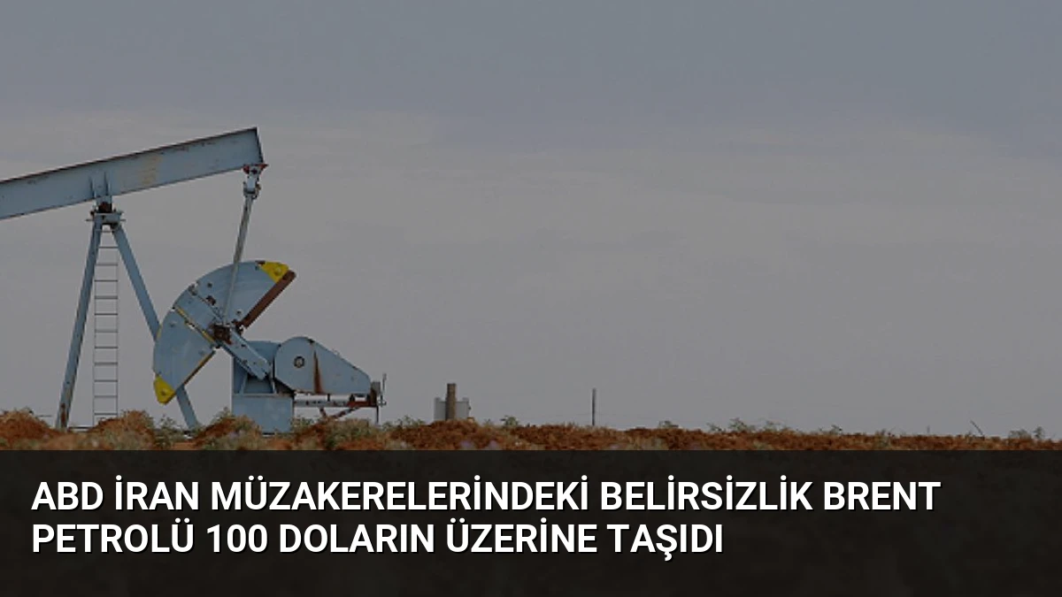 ABD İran Müzakerelerindeki Belirsizlik Brent Petrolü 100 Doların Üzerine Taşıdı