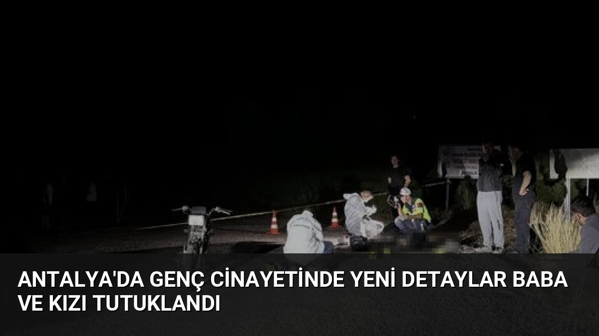 Antalya’da Genç Cinayetinde Yeni Detaylar Baba ve Kızı Tutuklandı