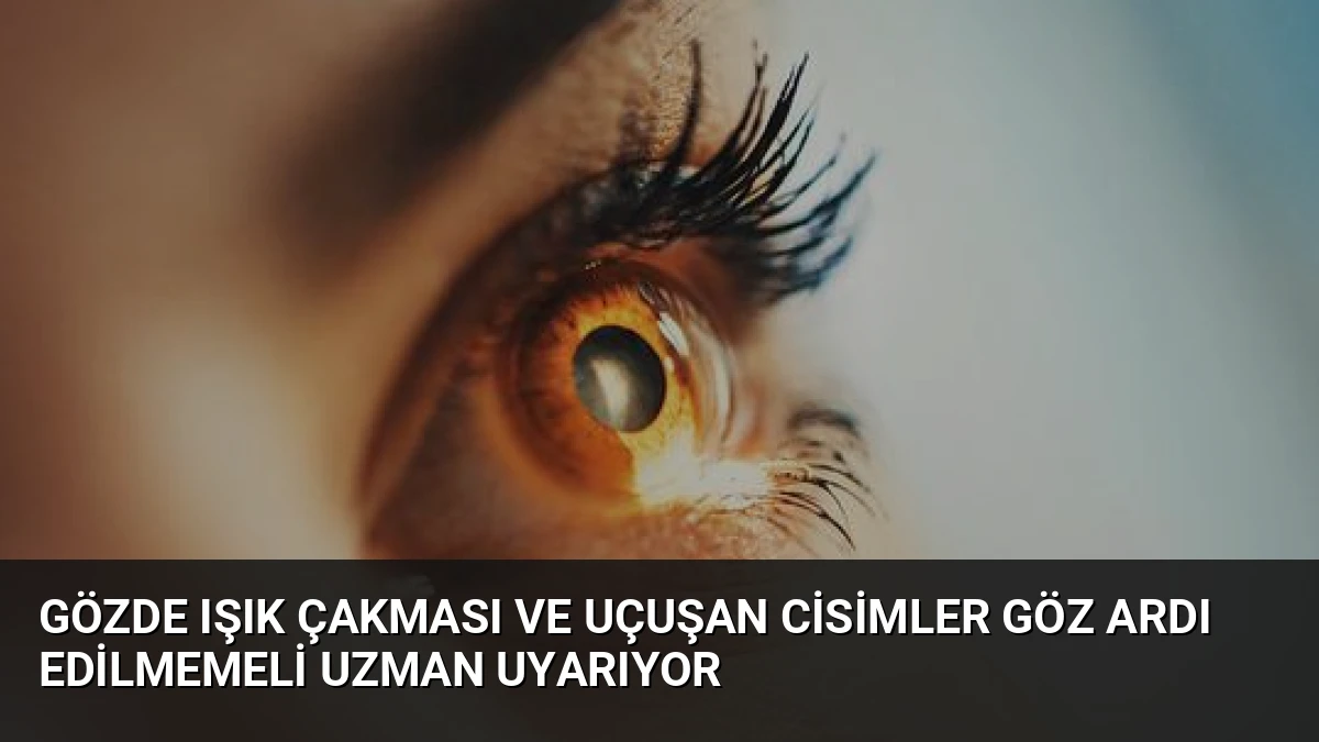 Gözde Işık Çakması ve Uçuşan Cisimler Göz Ardı Edilmemeli Uzman Uyarıyor