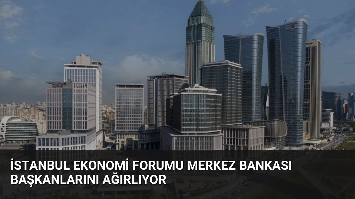 İstanbul Ekonomi Forumu Merkez Bankası Başkanlarını Ağırlıyor